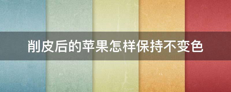 削皮后的苹果怎样保持不变色 削了皮的苹果怎么保存不变色