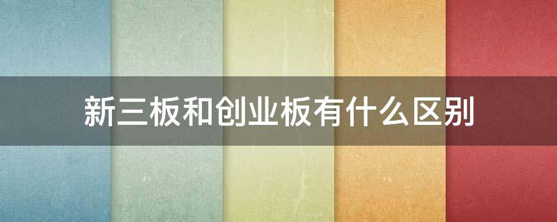 新三板和创业板有什么区别 创业板 科创板 新三板区别