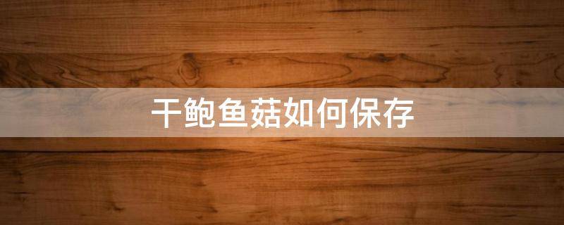 干鲍鱼菇如何保存（干鲍鱼菇如何保存方法）