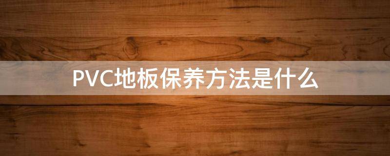 PVC地板保养方法是什么（pvc地板保养方法及使用说明）
