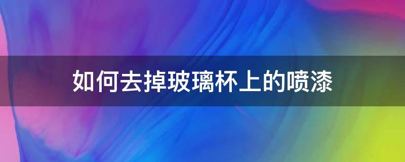 如何去掉玻璃杯上的喷漆 玻璃杯油漆字怎么去除