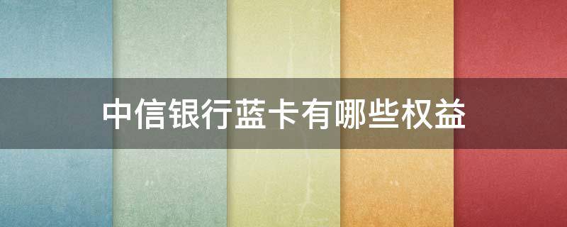 中信银行蓝卡有哪些权益（中信银行蓝卡有哪些权益领取）