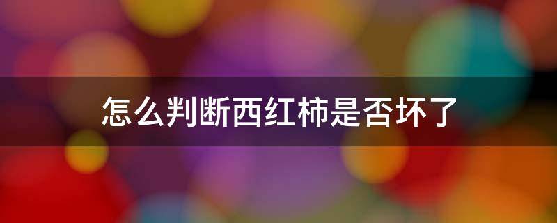 怎么判断西红柿是否坏了（怎么判断西红柿还能不能吃）