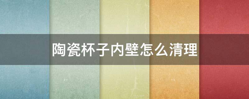 陶瓷杯子内壁怎么清理 陶瓷杯内壁怎么清洗