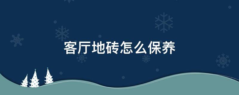 客厅地砖怎么保养（客厅地砖怎么保养和清洗）