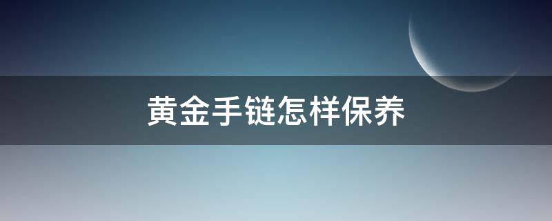 黄金手链怎样保养（黄金手链怎么保养）