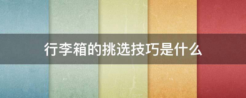行李箱的挑选技巧是什么（行李箱如何挑选）
