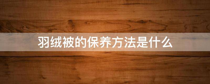 羽绒被的保养方法是什么（羽绒被的保养方法是什么意思）