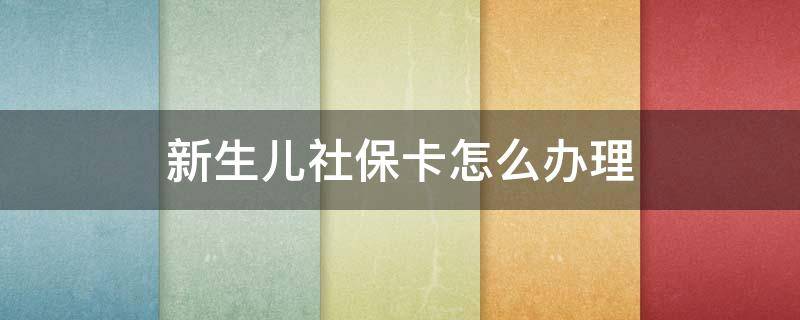 新生儿社保卡怎么办理（儿童社保卡怎么办理）