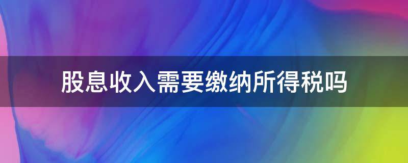 股息收入需要缴纳所得税吗（股息收入需要交所得税吗）