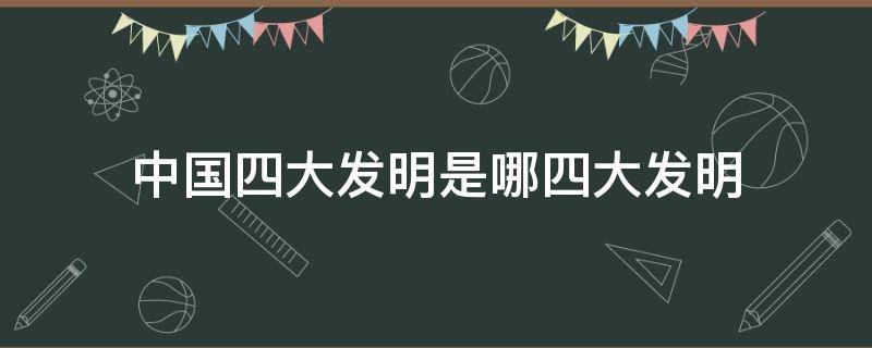 中国四大发明是哪四大发明 中国四大发明是哪四大发明英文