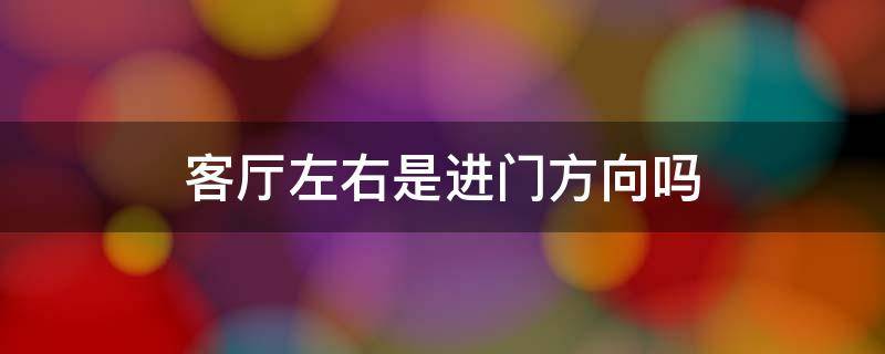 客厅左右是进门方向吗（客厅左右是进门方向吗风水好吗）