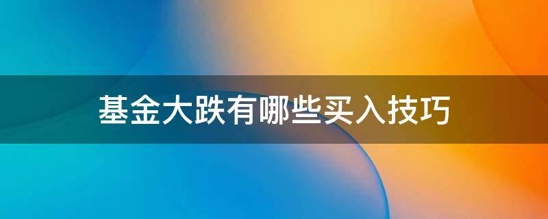 基金大跌有哪些买入技巧（基金大跌有哪些买入技巧和方法）