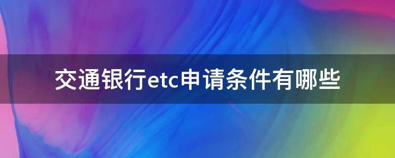 交通银行etc申请条件有哪些 交通银行etc申请条件有哪些要求