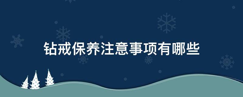 钻戒保养注意事项有哪些（钻戒保养常识）