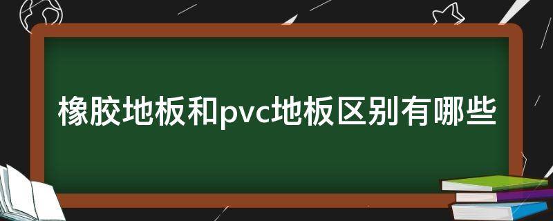 橡胶地板和pvc地板区别有哪些（橡胶地板与pvc地板的区别）