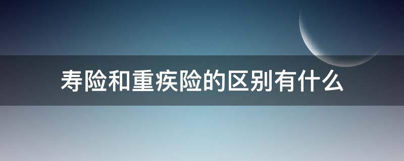 寿险和重疾险的区别有什么 寿险和重疾险一样吗