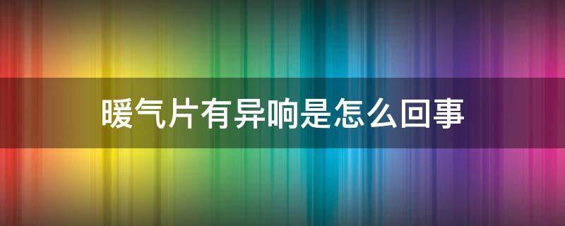 暖气片有异响是怎么回事（暖气片有响声怎么办）