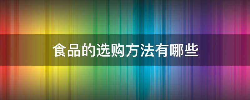 食品的选购方法有哪些（食品选购看仔细）