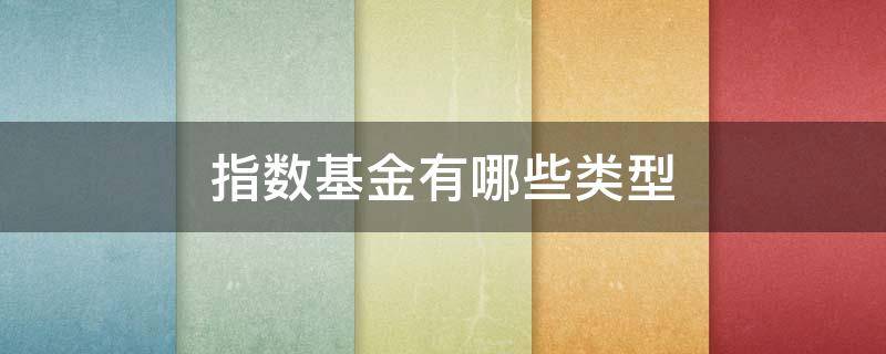 指数基金有哪些类型（指数基金包含几种）