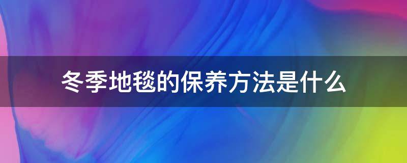 冬季地毯的保养方法是什么（冬季地毯的保养方法是什么样的）
