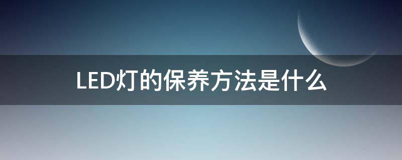 LED灯的保养方法是什么（led灯的保养方法是什么意思）