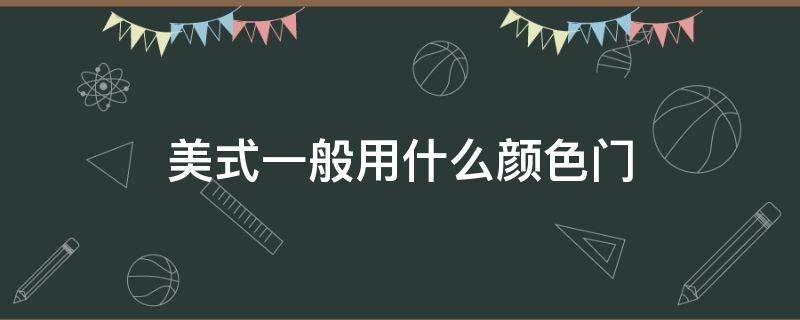 美式一般用什么颜色门 美式装修风格门用什么颜色