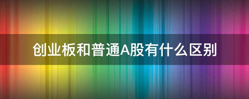 创业板和普通A股有什么区别 创业板股票和普通股票有什么区别