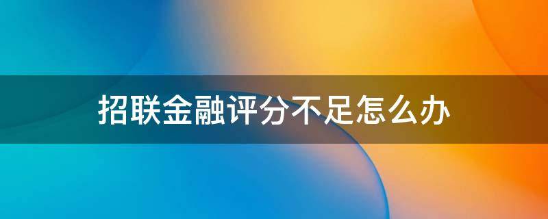 招联金融评分不足怎么办（招联金融评分不足有办法解决吗）