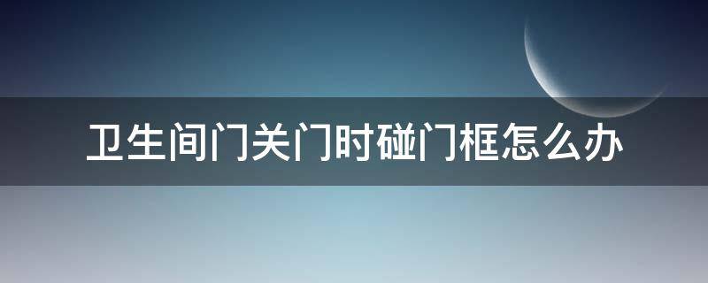 卫生间门关门时碰门框怎么办（卫生间门关门有异响）