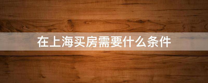 在上海买房需要什么条件（在上海买房可以落户上海吗）