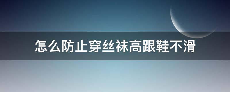 怎么防止穿丝袜高跟鞋不滑（怎么防止穿丝袜高跟鞋不滑呢）