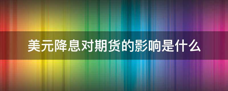 美元降息对期货的影响是什么 美元降息对期货的影响是什么意思