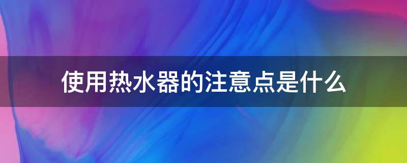 使用热水器的注意点是什么 使用电热水器注意事项