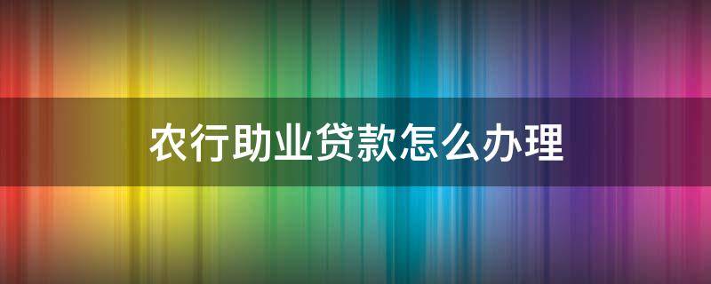 农行助业贷款怎么办理（农行助业贷款流程）