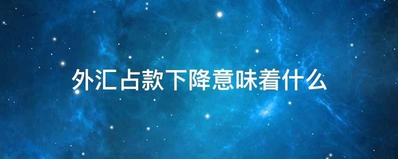 外汇占款下降意味着什么 外汇占款下降是什么意思