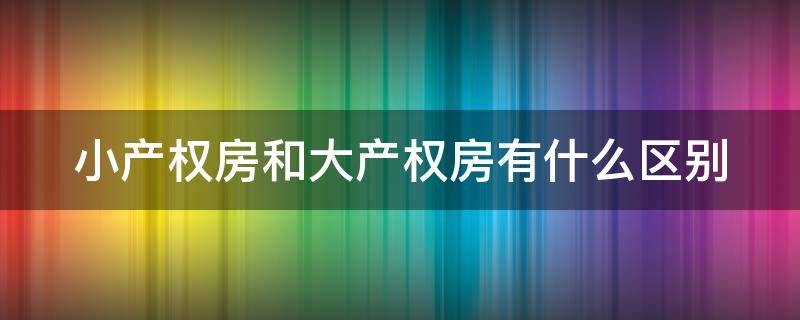 小产权房和大产权房有什么区别（小产权房和大产权房有什么区别证件是不是国家允许的）