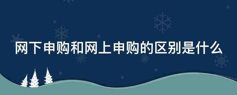 网下申购和网上申购的区别是什么 网下申购和网上申购价格一样吗