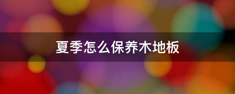 夏季怎么保养木地板 夏季怎么保养木地板好