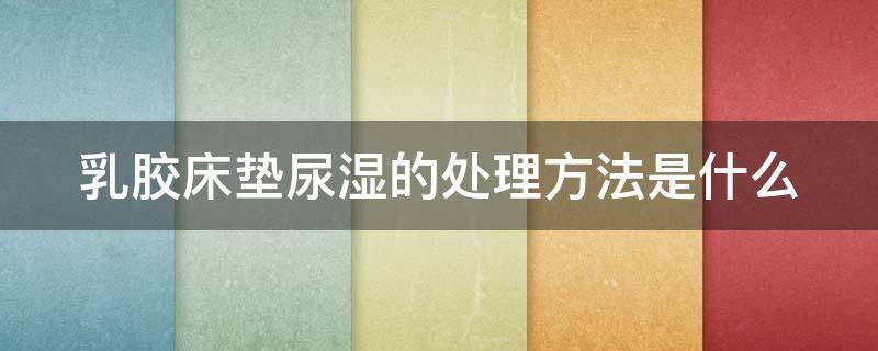 乳胶床垫尿湿的处理方法是什么 乳胶床垫尿湿的处理方法是什么样的