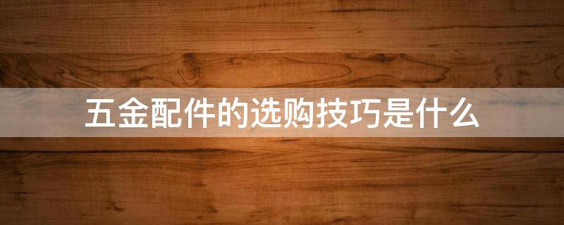 五金配件的选购技巧是什么（五金配件的选购技巧是什么意思）