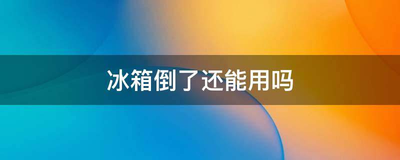 冰箱倒了还能用吗（冰箱倒了还能用吗视频）