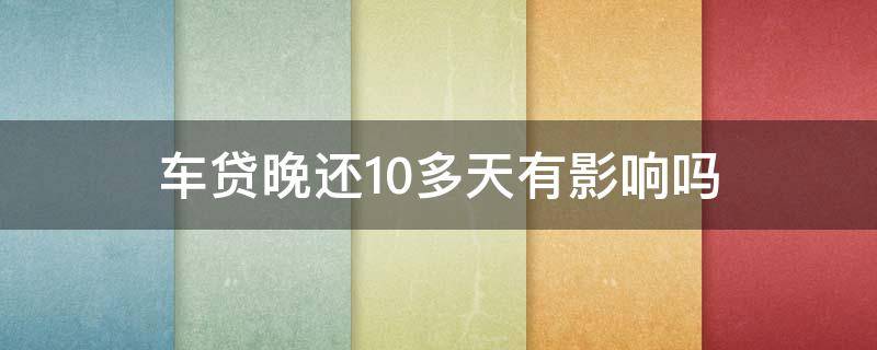 车贷晚还10多天有影响吗 车贷最晚不能超过多少天