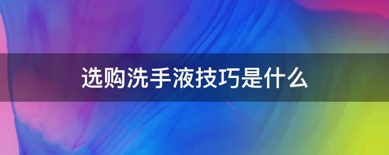选购洗手液技巧是什么（选购洗手液技巧是什么呢）