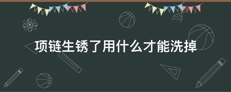 项链生锈了用什么才能洗掉 项链生锈怎么去掉