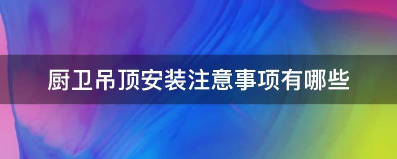厨卫吊顶安装注意事项有哪些 厨卫吊顶安装注意事项有哪些图片