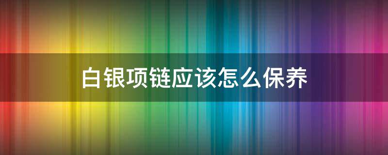 白银项链应该怎么保养 白银项链应该怎么保养呢