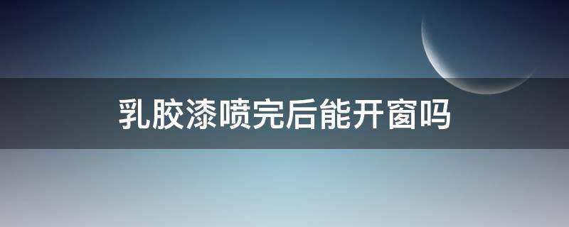 乳胶漆喷完后能开窗吗 乳胶漆喷完后能开窗吗为什么