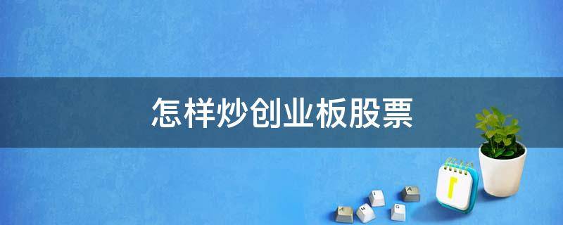 怎样炒创业板股票（如何炒创业板股票）