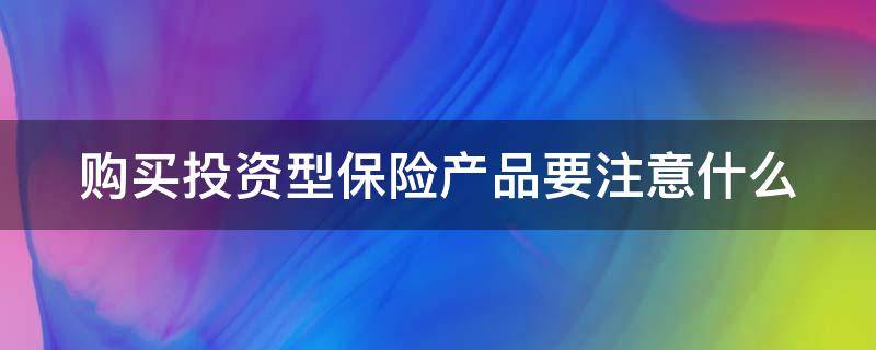 购买投资型保险产品要注意什么（投资型保险有风险吗）